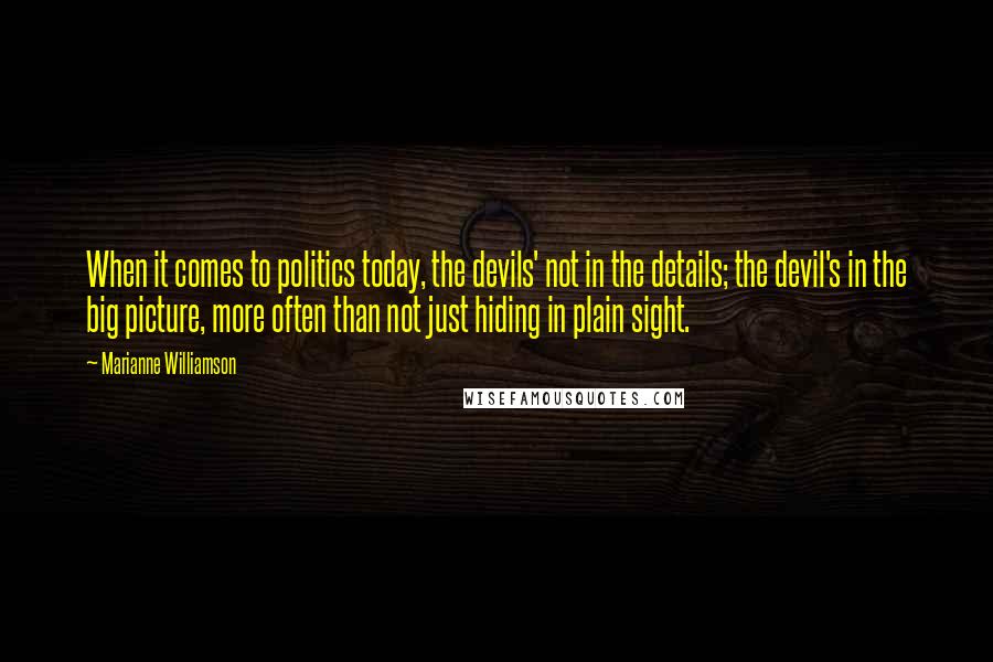 Marianne Williamson Quotes: When it comes to politics today, the devils' not in the details; the devil's in the big picture, more often than not just hiding in plain sight.