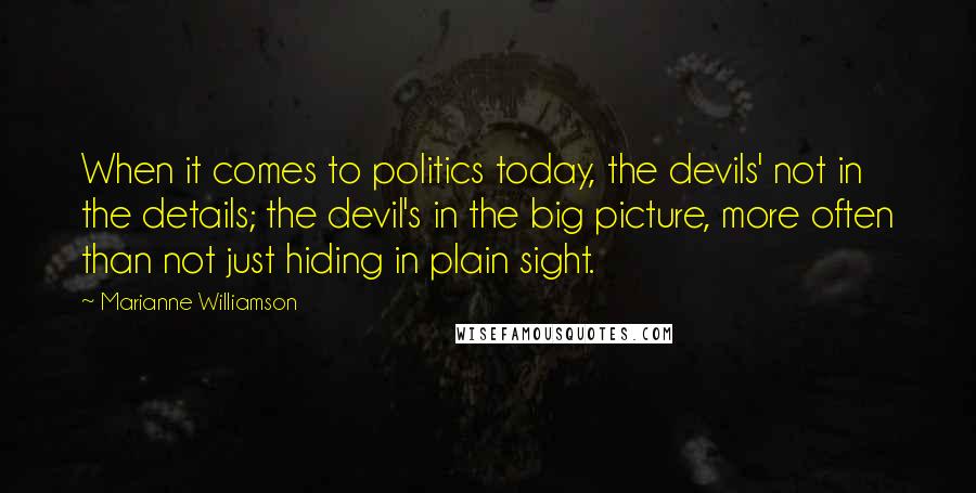 Marianne Williamson Quotes: When it comes to politics today, the devils' not in the details; the devil's in the big picture, more often than not just hiding in plain sight.