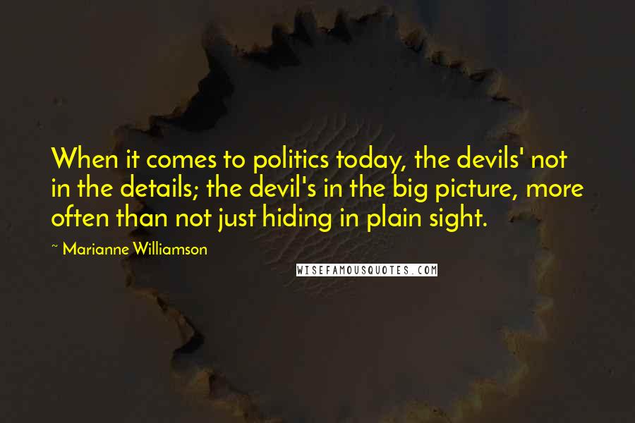 Marianne Williamson Quotes: When it comes to politics today, the devils' not in the details; the devil's in the big picture, more often than not just hiding in plain sight.