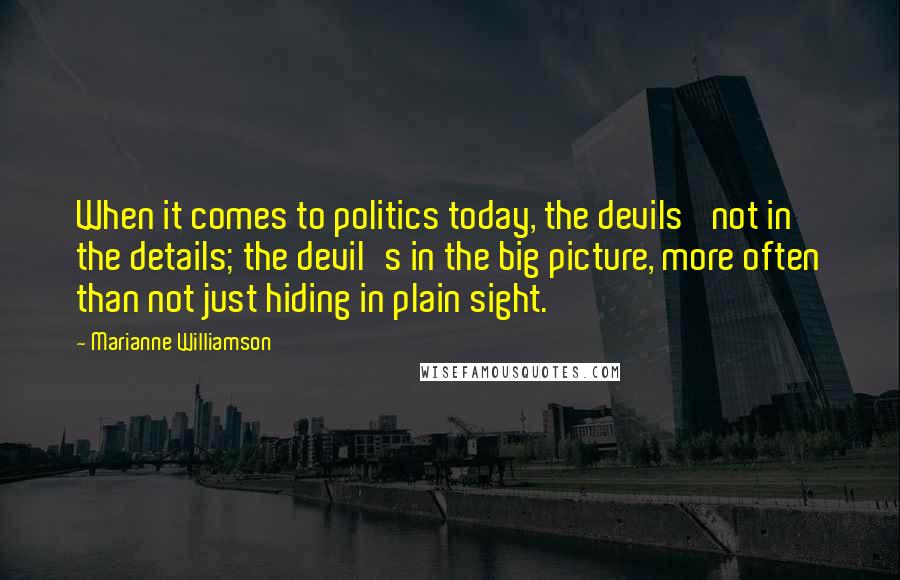 Marianne Williamson Quotes: When it comes to politics today, the devils' not in the details; the devil's in the big picture, more often than not just hiding in plain sight.