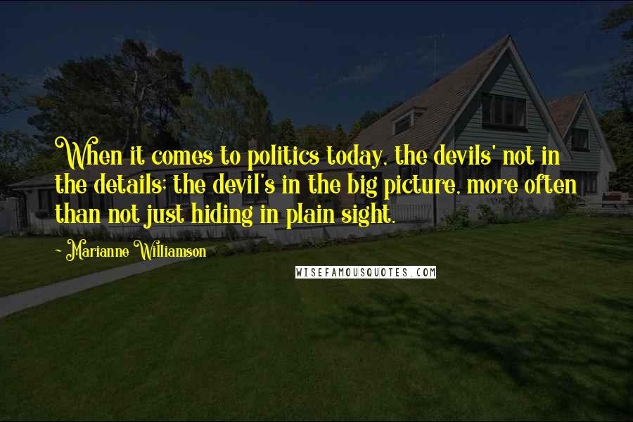 Marianne Williamson Quotes: When it comes to politics today, the devils' not in the details; the devil's in the big picture, more often than not just hiding in plain sight.