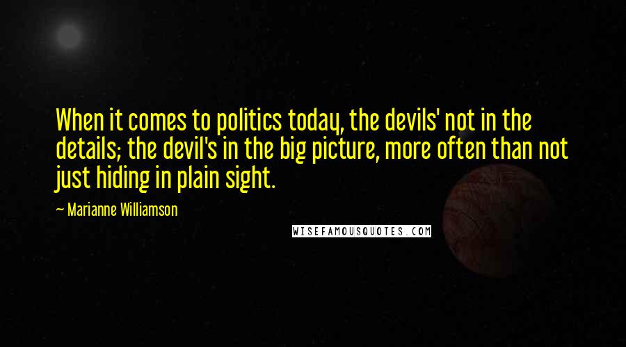 Marianne Williamson Quotes: When it comes to politics today, the devils' not in the details; the devil's in the big picture, more often than not just hiding in plain sight.