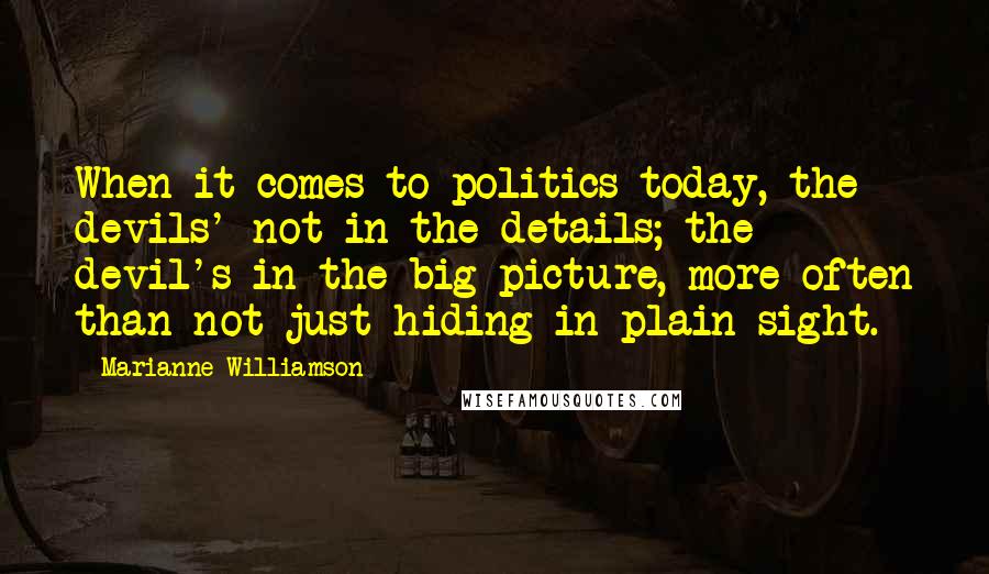 Marianne Williamson Quotes: When it comes to politics today, the devils' not in the details; the devil's in the big picture, more often than not just hiding in plain sight.