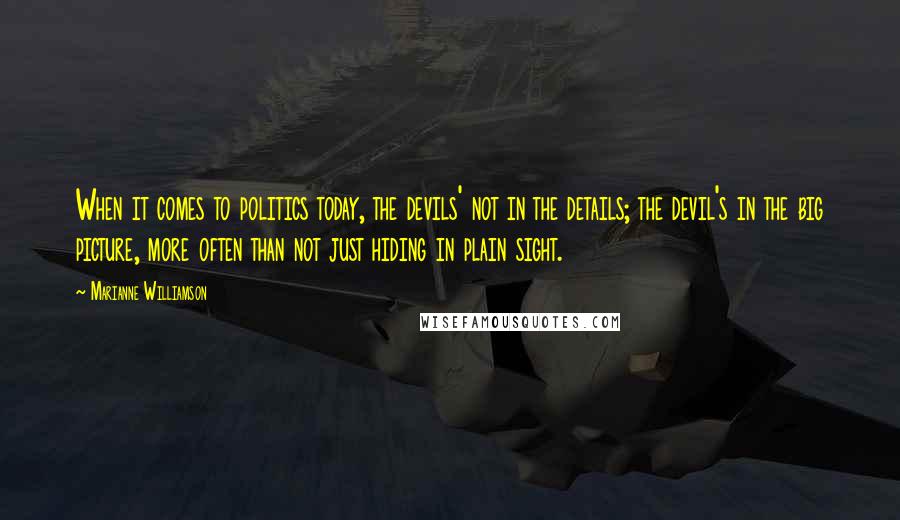 Marianne Williamson Quotes: When it comes to politics today, the devils' not in the details; the devil's in the big picture, more often than not just hiding in plain sight.