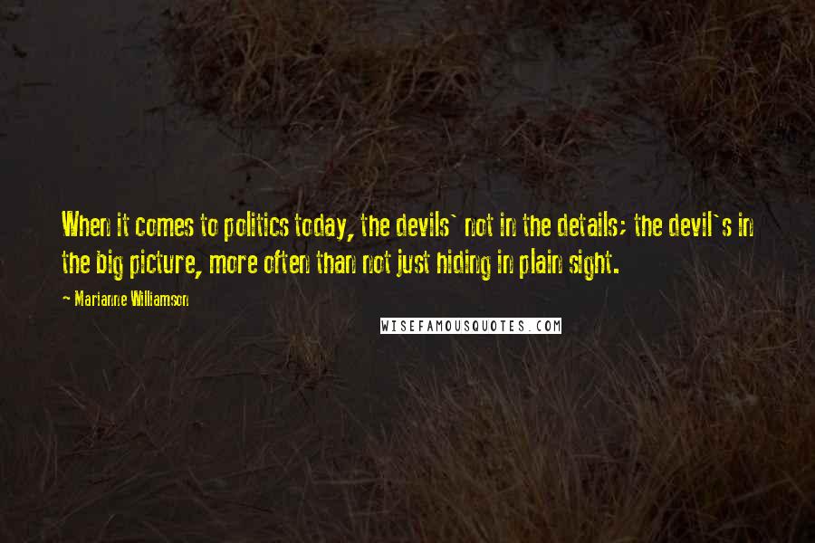 Marianne Williamson Quotes: When it comes to politics today, the devils' not in the details; the devil's in the big picture, more often than not just hiding in plain sight.