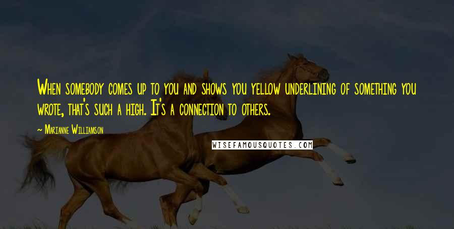 Marianne Williamson Quotes: When somebody comes up to you and shows you yellow underlining of something you wrote, that's such a high. It's a connection to others.