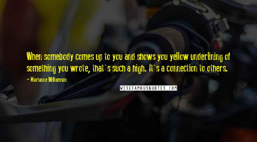 Marianne Williamson Quotes: When somebody comes up to you and shows you yellow underlining of something you wrote, that's such a high. It's a connection to others.