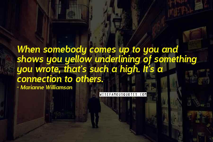 Marianne Williamson Quotes: When somebody comes up to you and shows you yellow underlining of something you wrote, that's such a high. It's a connection to others.