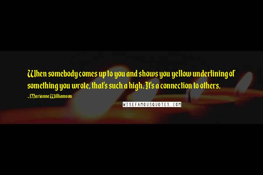 Marianne Williamson Quotes: When somebody comes up to you and shows you yellow underlining of something you wrote, that's such a high. It's a connection to others.