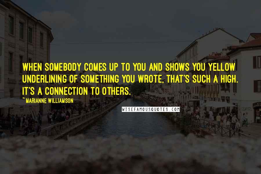 Marianne Williamson Quotes: When somebody comes up to you and shows you yellow underlining of something you wrote, that's such a high. It's a connection to others.
