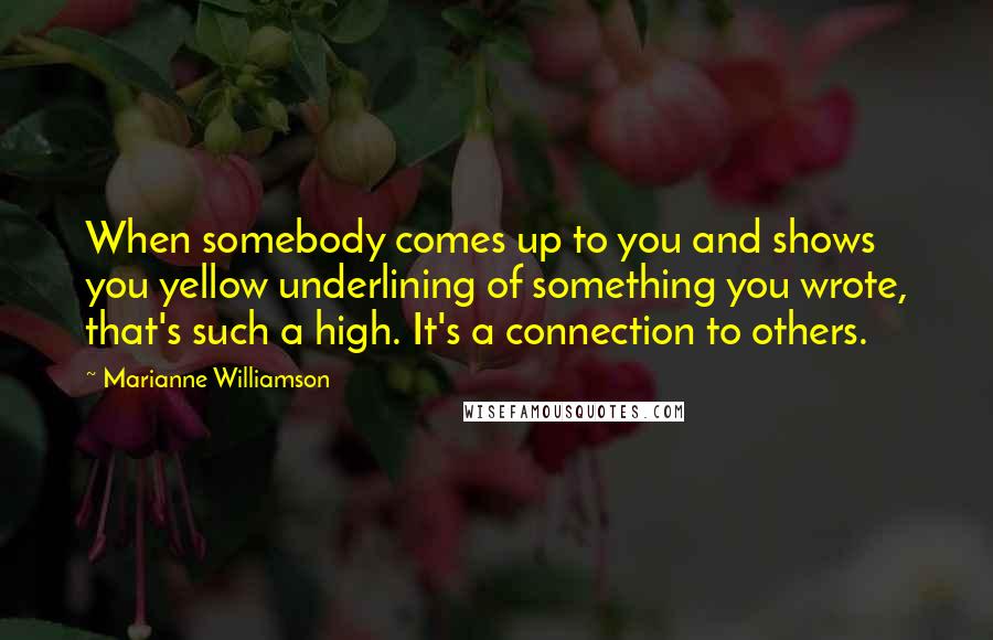 Marianne Williamson Quotes: When somebody comes up to you and shows you yellow underlining of something you wrote, that's such a high. It's a connection to others.