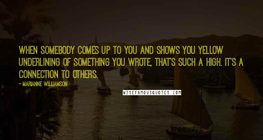 Marianne Williamson Quotes: When somebody comes up to you and shows you yellow underlining of something you wrote, that's such a high. It's a connection to others.