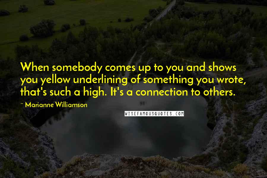 Marianne Williamson Quotes: When somebody comes up to you and shows you yellow underlining of something you wrote, that's such a high. It's a connection to others.