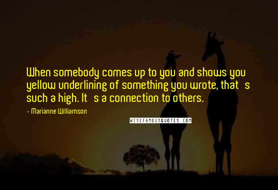 Marianne Williamson Quotes: When somebody comes up to you and shows you yellow underlining of something you wrote, that's such a high. It's a connection to others.