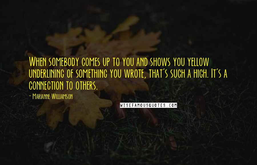 Marianne Williamson Quotes: When somebody comes up to you and shows you yellow underlining of something you wrote, that's such a high. It's a connection to others.