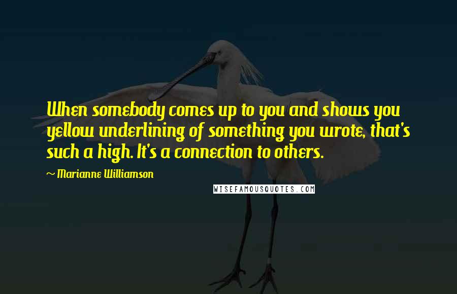 Marianne Williamson Quotes: When somebody comes up to you and shows you yellow underlining of something you wrote, that's such a high. It's a connection to others.