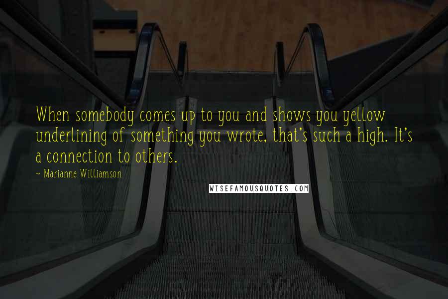 Marianne Williamson Quotes: When somebody comes up to you and shows you yellow underlining of something you wrote, that's such a high. It's a connection to others.