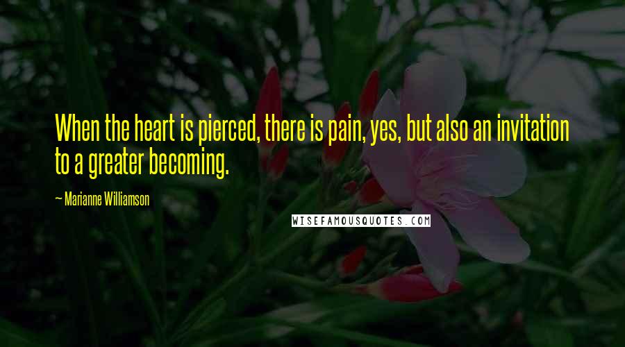 Marianne Williamson Quotes: When the heart is pierced, there is pain, yes, but also an invitation to a greater becoming.