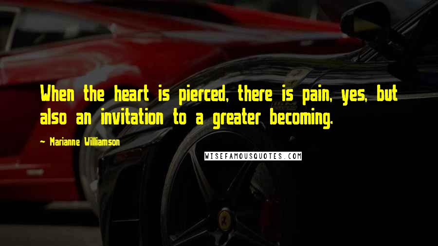 Marianne Williamson Quotes: When the heart is pierced, there is pain, yes, but also an invitation to a greater becoming.