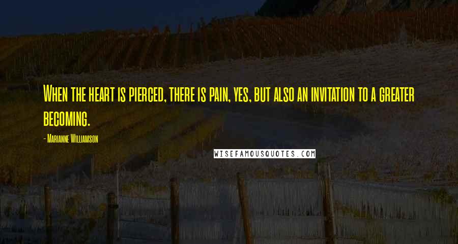 Marianne Williamson Quotes: When the heart is pierced, there is pain, yes, but also an invitation to a greater becoming.