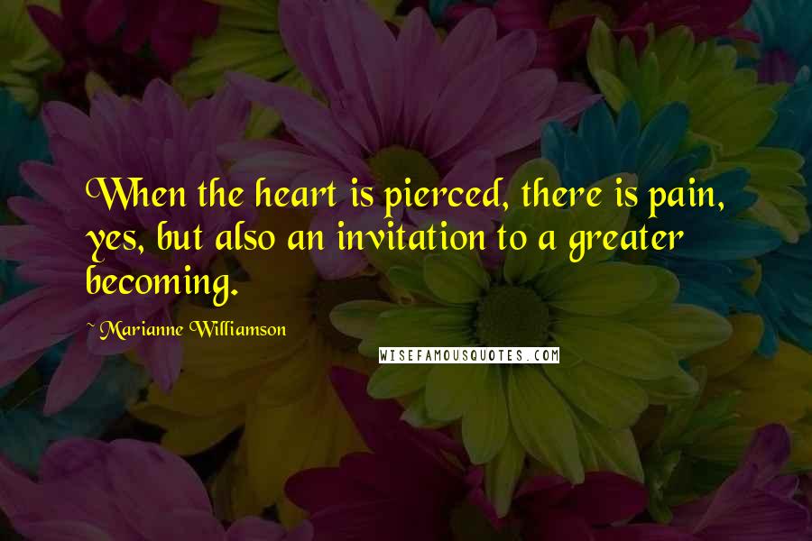 Marianne Williamson Quotes: When the heart is pierced, there is pain, yes, but also an invitation to a greater becoming.