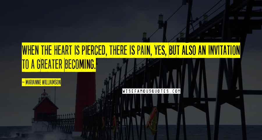 Marianne Williamson Quotes: When the heart is pierced, there is pain, yes, but also an invitation to a greater becoming.