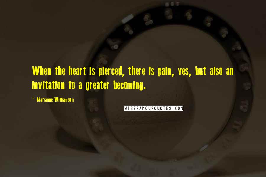 Marianne Williamson Quotes: When the heart is pierced, there is pain, yes, but also an invitation to a greater becoming.