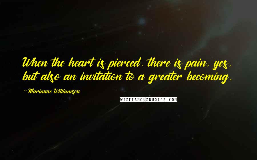 Marianne Williamson Quotes: When the heart is pierced, there is pain, yes, but also an invitation to a greater becoming.