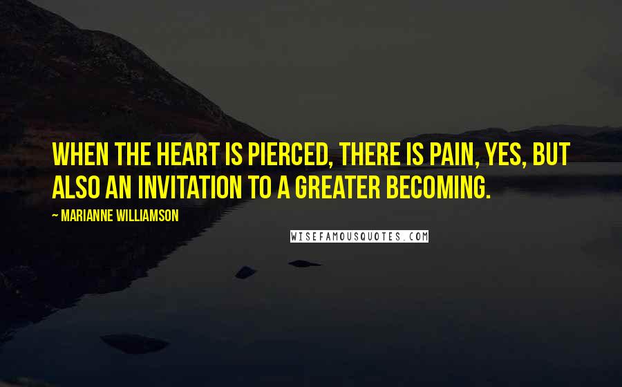 Marianne Williamson Quotes: When the heart is pierced, there is pain, yes, but also an invitation to a greater becoming.