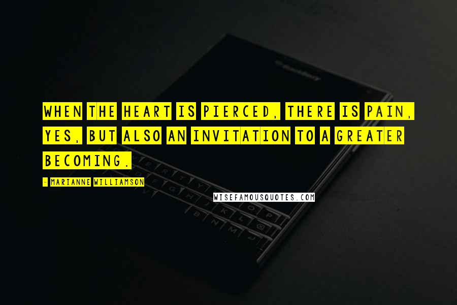 Marianne Williamson Quotes: When the heart is pierced, there is pain, yes, but also an invitation to a greater becoming.