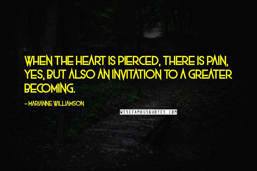 Marianne Williamson Quotes: When the heart is pierced, there is pain, yes, but also an invitation to a greater becoming.