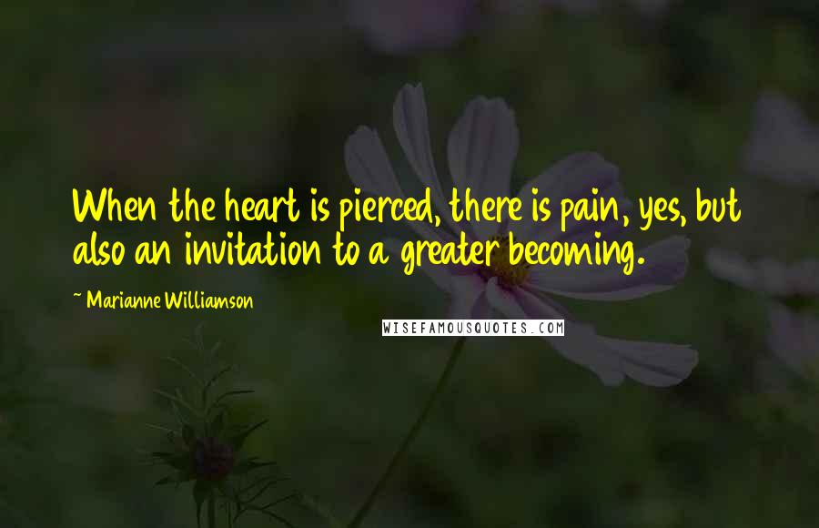 Marianne Williamson Quotes: When the heart is pierced, there is pain, yes, but also an invitation to a greater becoming.