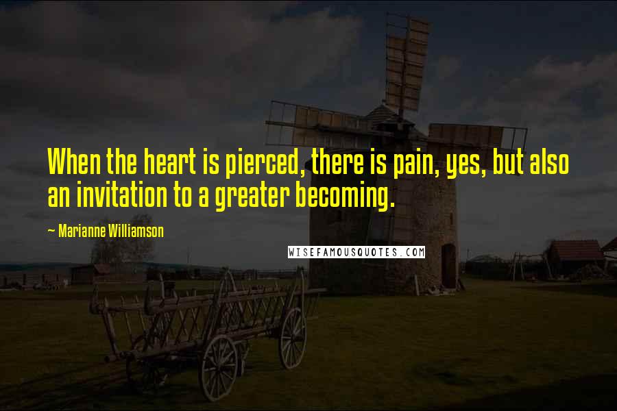 Marianne Williamson Quotes: When the heart is pierced, there is pain, yes, but also an invitation to a greater becoming.
