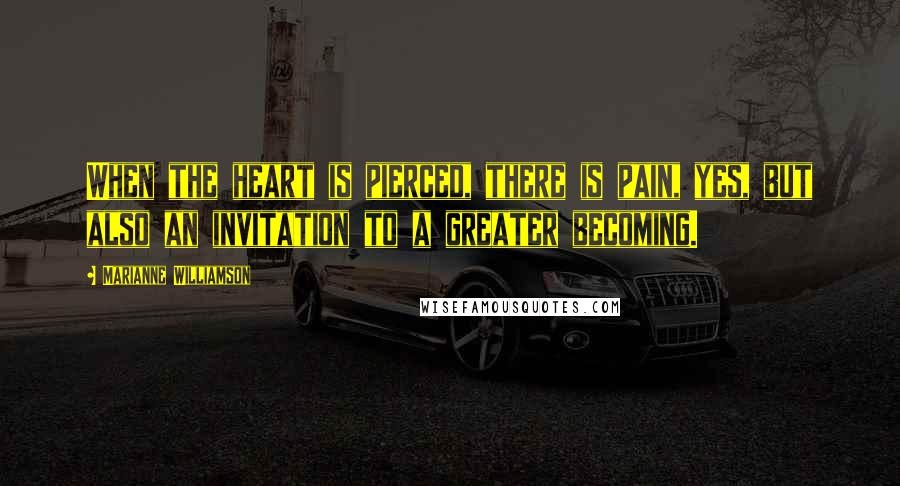Marianne Williamson Quotes: When the heart is pierced, there is pain, yes, but also an invitation to a greater becoming.