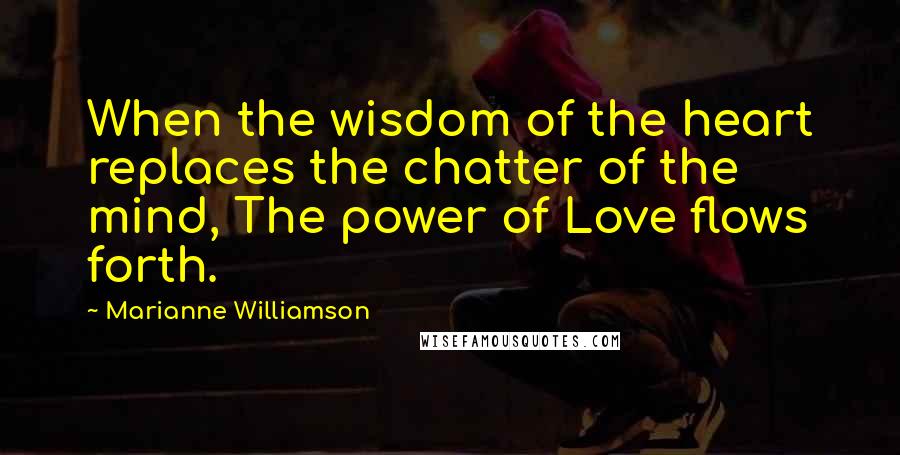 Marianne Williamson Quotes: When the wisdom of the heart replaces the chatter of the mind, The power of Love flows forth.