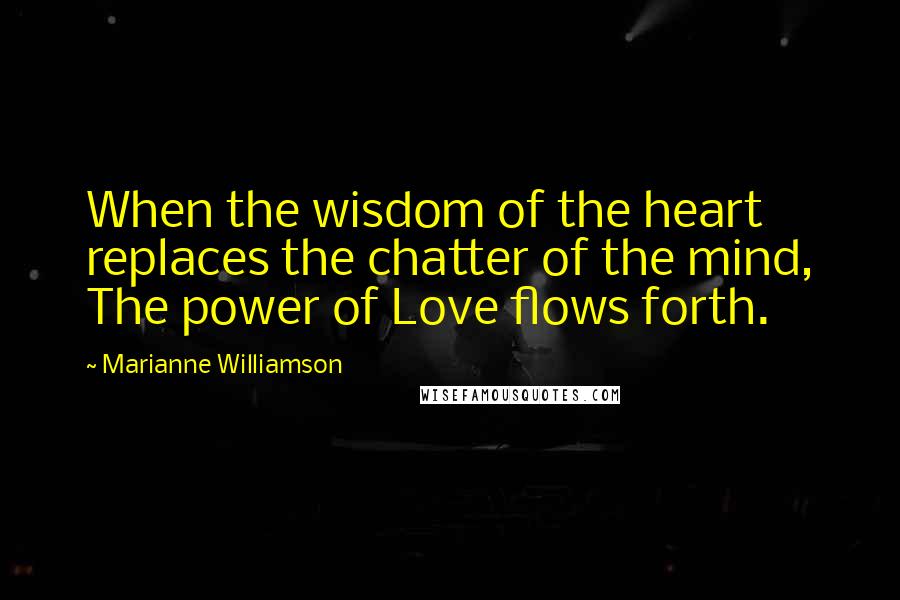 Marianne Williamson Quotes: When the wisdom of the heart replaces the chatter of the mind, The power of Love flows forth.