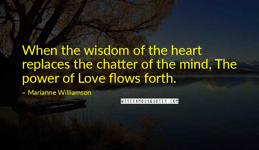 Marianne Williamson Quotes: When the wisdom of the heart replaces the chatter of the mind, The power of Love flows forth.