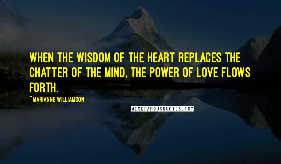 Marianne Williamson Quotes: When the wisdom of the heart replaces the chatter of the mind, The power of Love flows forth.