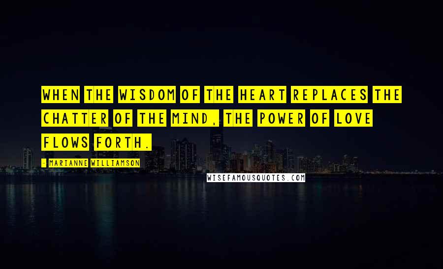 Marianne Williamson Quotes: When the wisdom of the heart replaces the chatter of the mind, The power of Love flows forth.