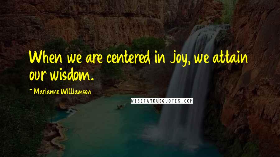 Marianne Williamson Quotes: When we are centered in joy, we attain our wisdom.