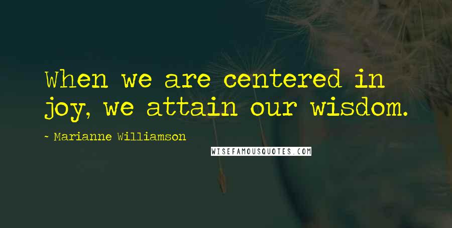 Marianne Williamson Quotes: When we are centered in joy, we attain our wisdom.