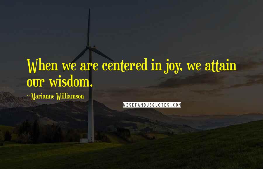 Marianne Williamson Quotes: When we are centered in joy, we attain our wisdom.