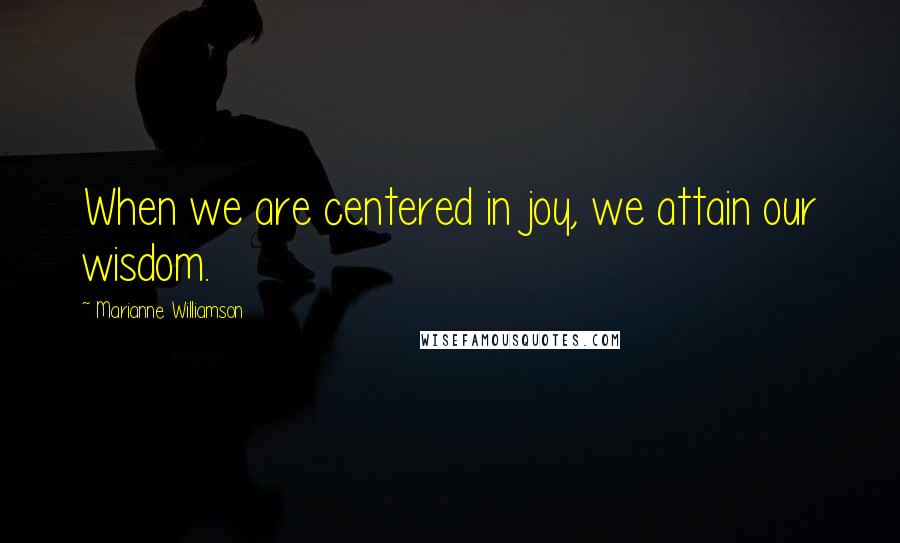 Marianne Williamson Quotes: When we are centered in joy, we attain our wisdom.