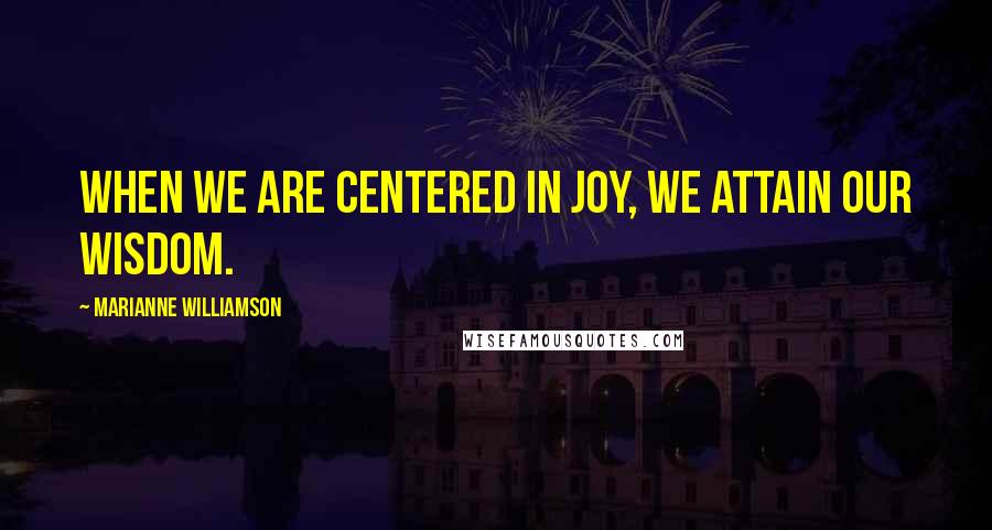 Marianne Williamson Quotes: When we are centered in joy, we attain our wisdom.