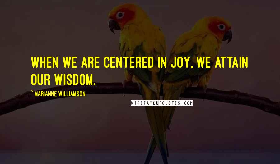 Marianne Williamson Quotes: When we are centered in joy, we attain our wisdom.