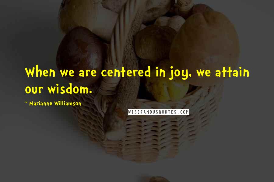 Marianne Williamson Quotes: When we are centered in joy, we attain our wisdom.