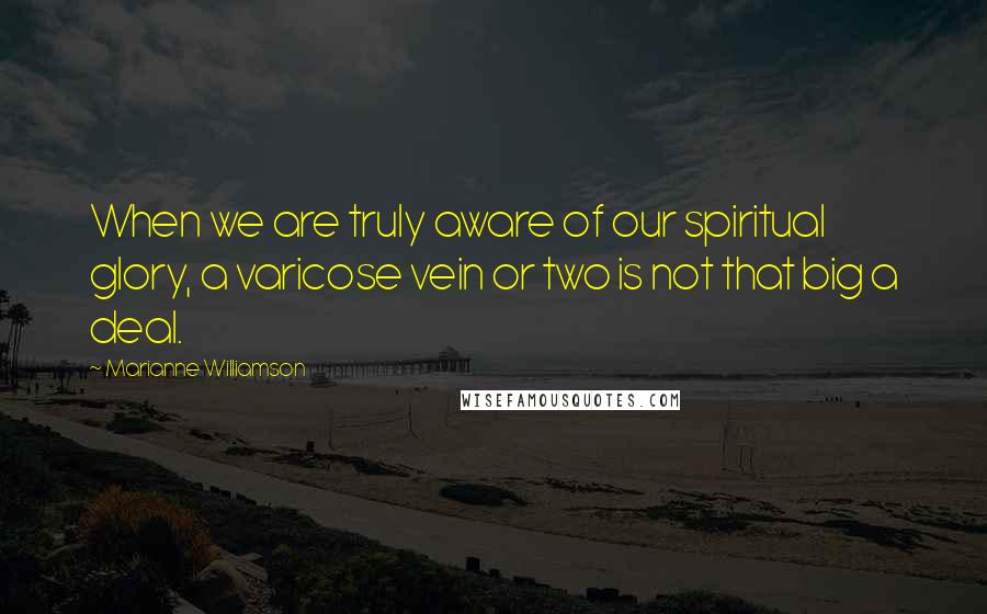 Marianne Williamson Quotes: When we are truly aware of our spiritual glory, a varicose vein or two is not that big a deal.