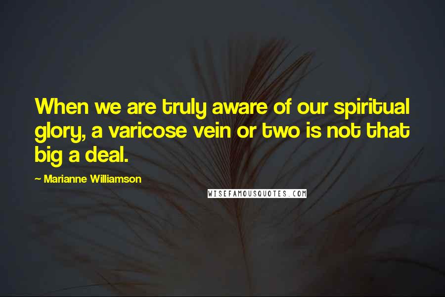 Marianne Williamson Quotes: When we are truly aware of our spiritual glory, a varicose vein or two is not that big a deal.