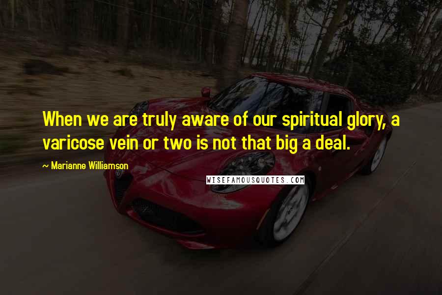 Marianne Williamson Quotes: When we are truly aware of our spiritual glory, a varicose vein or two is not that big a deal.