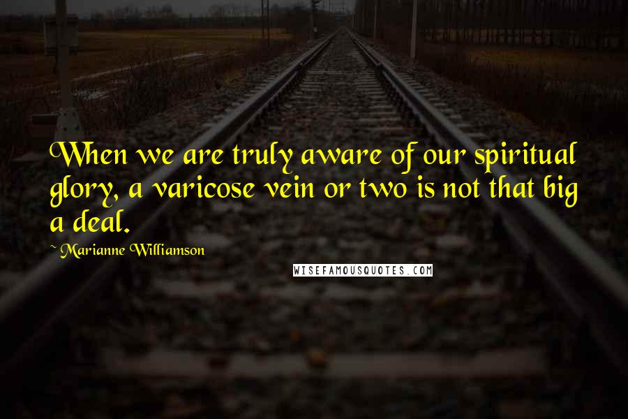Marianne Williamson Quotes: When we are truly aware of our spiritual glory, a varicose vein or two is not that big a deal.